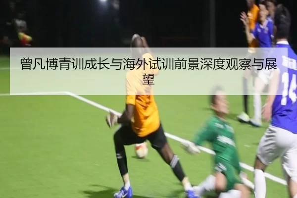 曾凡博青训成长与海外试训前景深度观察与展望