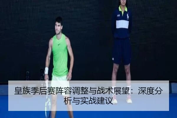 皇族季后赛阵容调整与战术展望：深度分析与实战建议