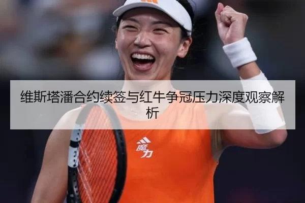 维斯塔潘合约续签与红牛争冠压力深度观察解析
