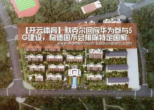 【开云体育】默克尔回应华为参与5G建设,称德国不会排除特定国家和特定企业(图4) 开云公司