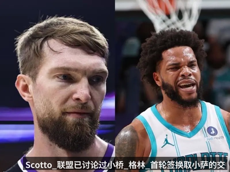 Scotto_联盟已讨论过小桥_格林_首轮签换取小萨的交易框架